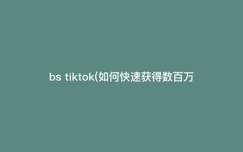 bs tiktok(如何快速获得数百万粉丝的TikTok秘籍,解锁拉新留存转化技巧!)