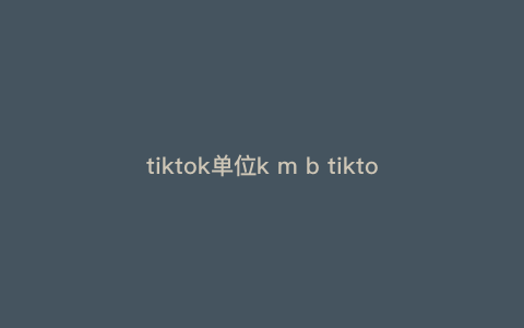 tiktok单位k m b tiktok上面的m是什么单位 tiktok单位k m b tiktok上面的m是什么单位