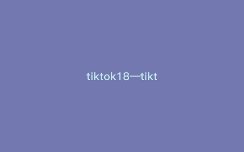 tiktok18—tiktok18+app下载) tiktok18—tiktok18+app下载)