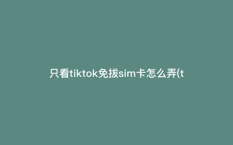 只看tiktok免拔sim卡怎么弄(tiktok免拔sim卡怎么弄爱思助手) 只看tiktok免拔sim卡怎么弄(tiktok免拔sim卡怎么弄爱思助手)