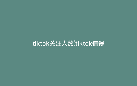 tiktok关注人数(tiktok值得关注的人) tiktok关注人数(tiktok值得关注的人)