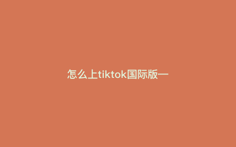 怎么上tiktok国际版—国际版tiktok怎么登入) 怎么上tiktok国际版—国际版tiktok怎么登入)