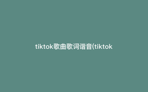 tiktok歌曲歌词谐音(tiktok歌曲中文谐音)