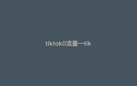 tiktok0流量—tiktok限流问题) tiktok0流量—tiktok限流问题)