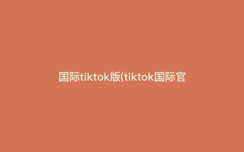 国际tiktok版(tiktok国际官网) 国际tiktok版(tiktok国际官网)