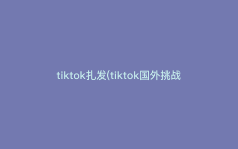 tiktok扎发(tiktok国外挑战,发圈套奶) tiktok扎发(tiktok国外挑战,发圈套奶)
