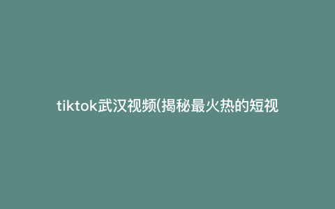 tiktok武汉视频(揭秘最火热的短视频平台“TikTok”上的独特魅力,详解武汉本土优秀视频创作者的精彩创作) tiktok武汉视频(揭秘最火热的短视频平台“TikTok”上的独特魅力,详解武汉本土优秀视频创作者的精彩创作)