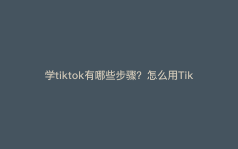 学tiktok有哪些步骤?怎么用TikTok 学tiktok有哪些步骤?怎么用TikTok