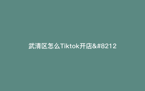 武清区怎么Tiktok开店—武清头条) 武清区怎么Tiktok开店—武清头条)