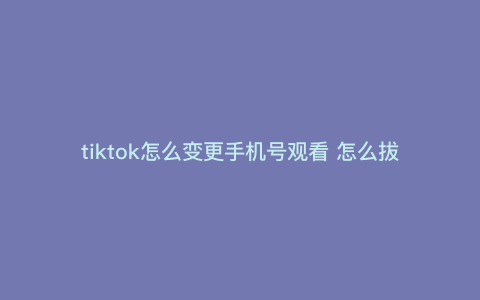 tiktok怎么变更手机号观看 怎么拔掉手机卡看tiktok tiktok怎么变更手机号观看 怎么拔掉手机卡看tiktok