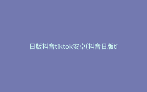 日版抖音tiktok安卓(抖音日版tiktok下载)