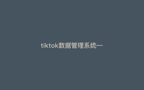 tiktok数据管理系统---tiktok数据安全)