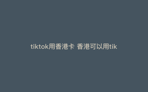 tiktok用香港卡 香港可以用tiktok吗