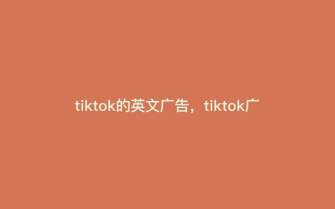 tiktok的英文广告,tiktok广告怎么关闭 tiktok的英文广告,tiktok广告怎么关闭