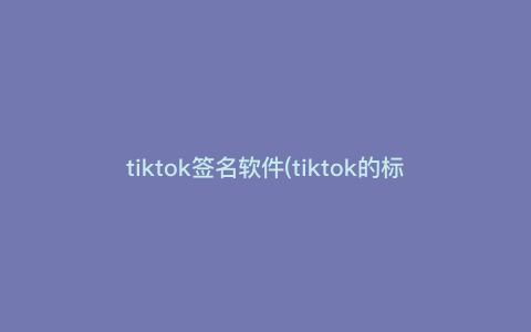 tiktok签名软件(tiktok的标签) tiktok签名软件(tiktok的标签)