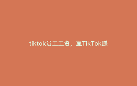 tiktok员工工资,靠TikTok赚钱的路子到底有多野 tiktok员工工资,靠TikTok赚钱的路子到底有多野