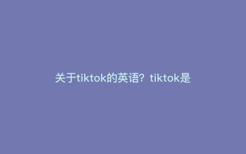 关于tiktok的英语?tiktok是什么意思 关于tiktok的英语?tiktok是什么意思