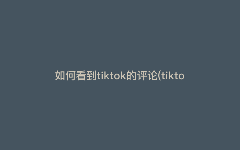 如何看到tiktok的评论(tikto怎么看) 如何看到tiktok的评论(tikto怎么看)