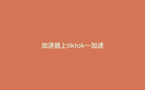 加速器上tiktok—加速器上e站) 加速器上tiktok—加速器上e站)