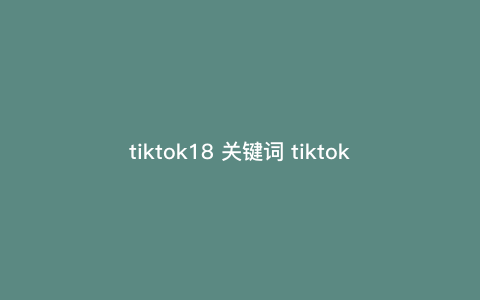tiktok18 关键词 tiktok搜索的关键词 tiktok18 关键词 tiktok搜索的关键词
