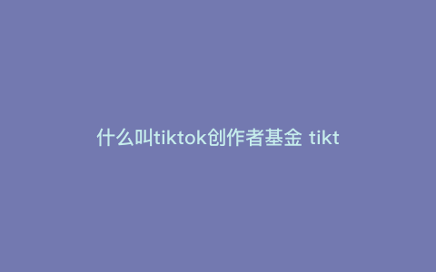 什么叫tiktok创作者基金 tiktok创业者基金怎么算的 什么叫tiktok创作者基金 tiktok创业者基金怎么算的
