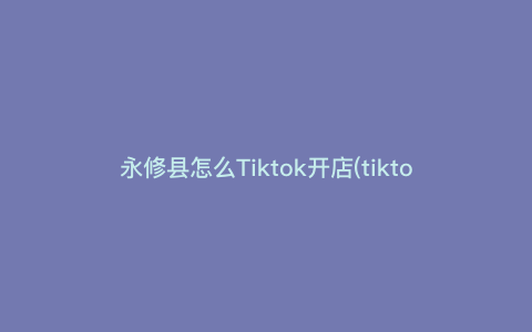 永修县怎么Tiktok开店(tiktok跨境电商个体怎么入驻) 永修县怎么Tiktok开店(tiktok跨境电商个体怎么入驻)