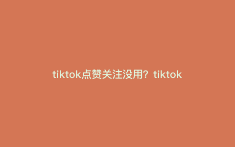 tiktok点赞关注没用?tiktok点赞关注消失怎么解决