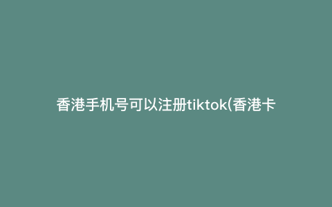 香港手机号可以注册tiktok(香港卡可以注册tiktok吗) 香港手机号可以注册tiktok(香港卡可以注册tiktok吗)