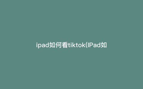 ipad如何看tiktok(IPad如何看电池寿命) ipad如何看tiktok(IPad如何看电池寿命)
