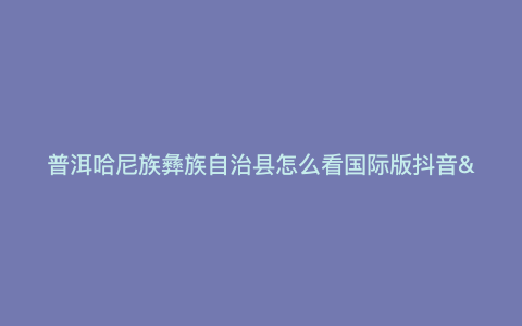 普洱哈尼族彝族自治县怎么看国际版抖音—享受异域风情,看国际版抖音,普洱哈尼族彝族自治县是不错的选择!) 普洱哈尼族彝族自治县怎么看国际版抖音—享受异域风情,看国际版抖音,普洱哈尼族彝族自治县是不错的选择!)