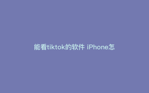 能看tiktok的软件 iPhone怎么看tiktok 能看tiktok的软件 iPhone怎么看tiktok