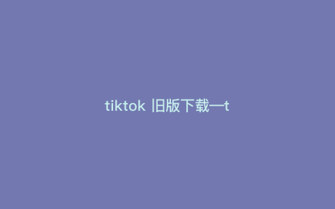 tiktok 旧版下载—tiktok老版本) tiktok 旧版下载—tiktok老版本)