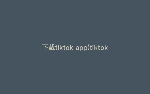 下载tiktok app(tiktok下载官网入口) 下载tiktok app(tiktok下载官网入口)