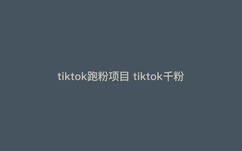 tiktok跑粉项目 tiktok千粉号怎么挂小黄车
