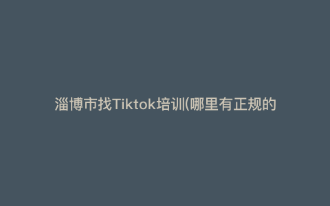 淄博市找Tiktok培训(哪里有正规的tiktok培训)