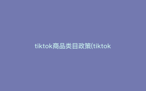 tiktok商品类目政策(tiktok产品概况)