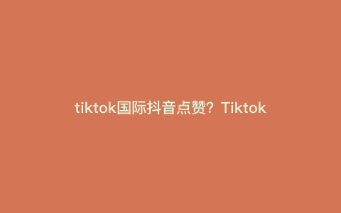 tiktok国际抖音点赞?Tiktok点赞关注为什么看不到 tiktok国际抖音点赞?Tiktok点赞关注为什么看不到