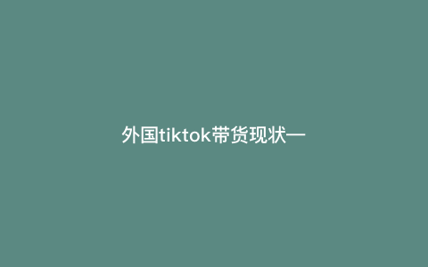 外国tiktok带货现状—美国tiktok带货) 外国tiktok带货现状—美国tiktok带货)
