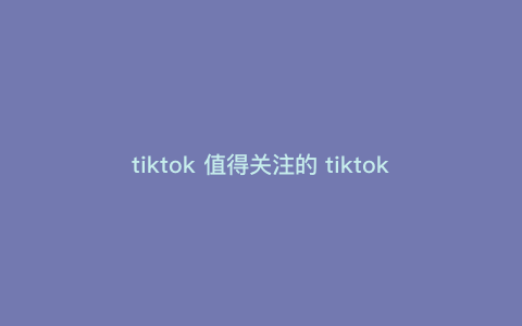 tiktok 值得关注的 tiktok现在什么产品最畅销 tiktok 值得关注的 tiktok现在什么产品最畅销