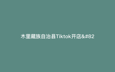 木里藏族自治县Tiktok开店—木里藏区 旅游) 木里藏族自治县Tiktok开店—木里藏区 旅游)