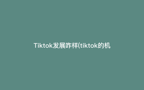 Tiktok发展咋样(tiktok的机会)