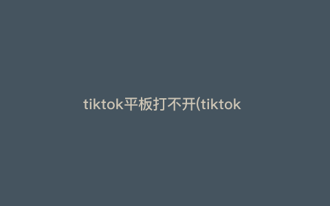 tiktok平板打不开(tiktok 平板) tiktok平板打不开(tiktok 平板)