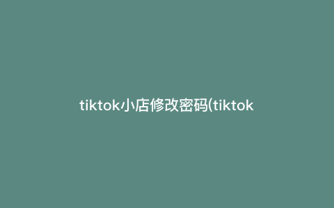 tiktok小店修改密码(tiktok怎么修改密码) tiktok小店修改密码(tiktok怎么修改密码)