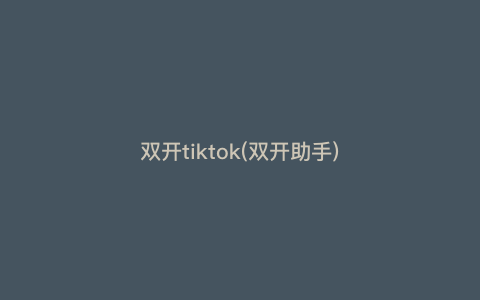 双开tiktok(双开助手) 双开tiktok(双开助手)