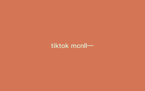 tiktok mcnll—如何获得最佳MCNLL协助?TikTok达人分享经验!) tiktok mcnll—如何获得最佳MCNLL协助?TikTok达人分享经验!)