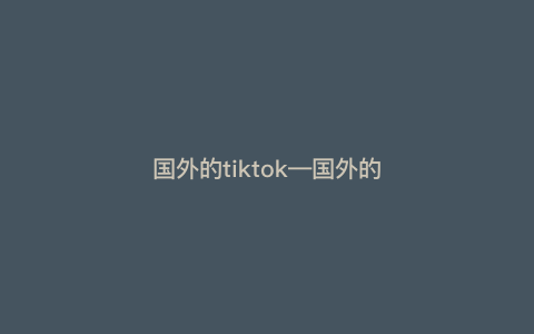 国外的tiktok—国外的tiktok怎么加速) 国外的tiktok—国外的tiktok怎么加速)