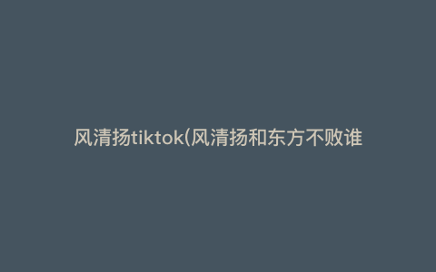 风清扬tiktok(风清扬和东方不败谁厉害) 风清扬tiktok(风清扬和东方不败谁厉害)