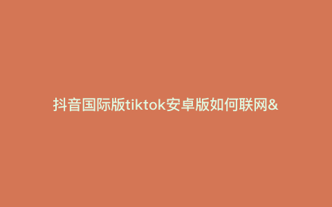 抖音国际版tiktok安卓版如何联网—抖音国际版 tiktok安卓教程) 抖音国际版tiktok安卓版如何联网—抖音国际版 tiktok安卓教程)