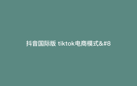 抖音国际版 tiktok电商模式—版tiktok国际版抖音怎么赚钱) 抖音国际版 tiktok电商模式—版tiktok国际版抖音怎么赚钱)