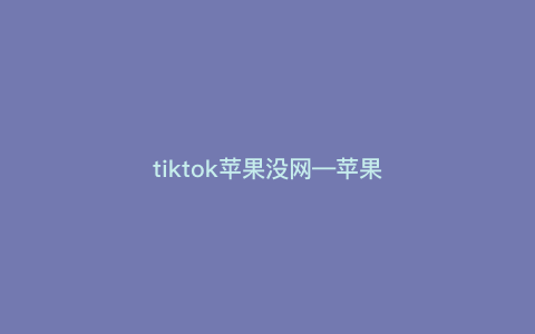 tiktok苹果没网—苹果手机用tiktok没网) tiktok苹果没网—苹果手机用tiktok没网)